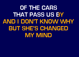 OF THE CARS
THAT PASS US BY
AND I DON'T KNOW WHY
BUT SHE'S CHANGED
MY MIND