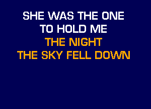 SHE WAS THE ONE
TO HOLD ME
THE NIGHT
THE SKY FELL DOWN