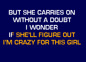 BUT SHE CARRIES 0N
WITHOUT A DOUBT
I WONDER
IF SHE'LL FIGURE OUT
I'M CRAZY FOR THIS GIRL