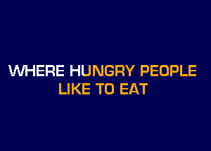WHERE HUNGRY PEOPLE

LIKE TO EAT