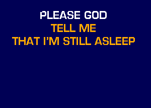 PLEASE GOD
TELL ME
THAT I'M STILL ASLEEP