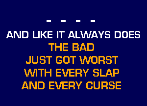 AND LIKE IT ALWAYS DOES
THE BAD
JUST GOT WORST
WITH EVERY SLAP
AND EVERY CURSE