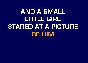 AND A SMALL
LITTLE GIRL
STARED AT A PICTURE

OF HIM