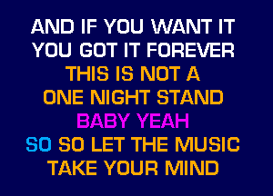 AND IF YOU WANT IT
YOU GOT IT FOREVER
THIS IS NOT A
ONE NIGHT STAND

SO SO LET THE MUSIC
TAKE YOUR MIND