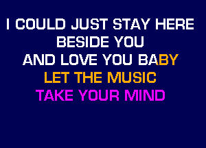 I COULD JUST STAY HERE
BESIDE YOU
AND LOVE YOU BABY
LET THE MUSIC