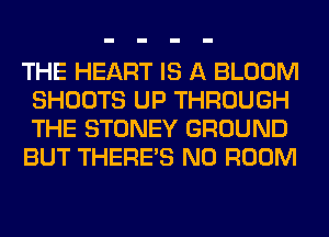THE HEART IS A BLOOM
SHOOTS UP THROUGH
THE STONEY GROUND

BUT THERE'S N0 ROOM