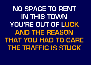 N0 SPACE T0 RENT
IN THIS TOWN
YOU'RE OUT OF LUCK
AND THE REASON
THAT YOU HAD TO CARE
THE TRAFFIC IS STUCK