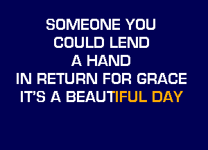 SOMEONE YOU
COULD LEND
A HAND
IN RETURN FOR GRACE
ITS A BEAUTIFUL DAY