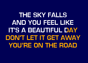 THE SKY FALLS
AND YOU FEEL LIKE
ITS A BEAUTIFUL DAY
DON'T LET IT GET AWAY
YOU'RE ON THE ROAD