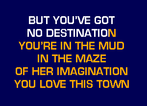BUT YOU'VE GOT
N0 DESTINATION
YOU'RE IN THE MUD
IN THE MAZE
OF HER IMAGINATION
YOU LOVE THIS TOWN