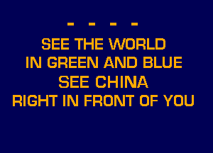 SEE THE WORLD
IN GREEN AND BLUE

SEE CHINA
RIGHT IN FRONT OF YOU
