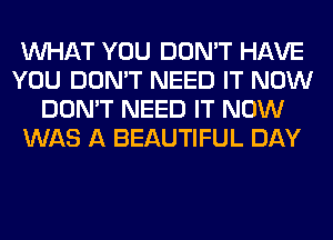 WHAT YOU DON'T HAVE
YOU DON'T NEED IT NOW
DON'T NEED IT NOW
WAS A BEAUTIFUL DAY