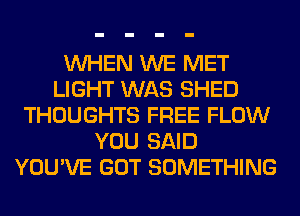 WHEN WE MET
LIGHT WAS SHED
THOUGHTS FREE FLOW
YOU SAID
YOU'VE GOT SOMETHING