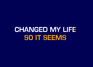 CHANGED MY LIFE

80 IT SEEMS