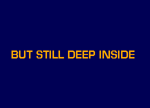 BUT STILL DEEP INSIDE