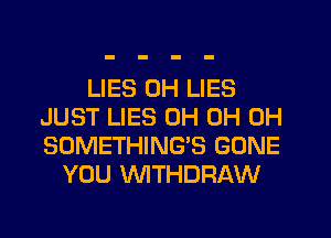 LIES 0H LIES
JUST LIES 0H 0H 0H
SOMETHING'S GONE

YOU WTHDRAW