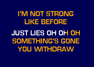 I'M NOT STRONG
LIKE BEFORE

JUST LIES 0H 0H 0H
SOMETHING'S GONE
YOU WTHDRAW