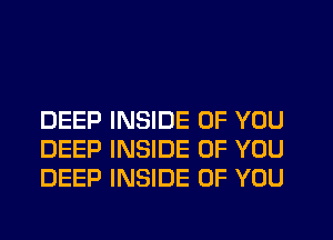 DEEP INSIDE OF YOU
DEEP INSIDE OF YOU
DEEP INSIDE OF YOU