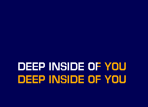 DEEP INSIDE OF YOU
DEEP INSIDE OF YOU