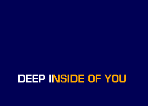 DEEP INSIDE OF YOU