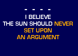 I BELIEVE
THE SUN SHOULD NEVER
SET UPON
AN ARGUMENT