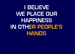 IBEUEWE
WE PLACE OUR
HAPPINESS
IN OTHER PEOPLE'S

HANDS