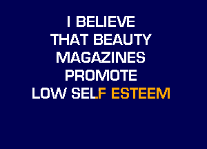 I BELIEVE
THAT BEAUTY
MAGAZINES

PROMOTE
LOW SELF ESTEEM