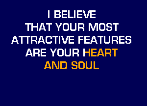 I BELIEVE
THAT YOUR MOST
ATTRACTIVE FEATURES
ARE YOUR HEART
AND SOUL
