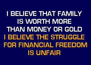 I BELIEVE THAT FAMILY
IS WORTH MORE
THAN MONEY 0R GOLD
I BELIEVE THE STRUGGLE
FOR FINANCIAL FREEDOM
IS UNFAIR