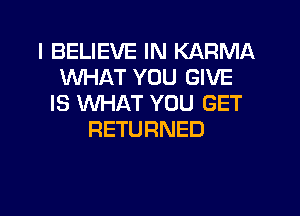 I BELIEVE IN KARMA
WHAT YOU GIVE
IS WHAT YOU GET

RETURNED