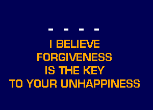 I BELIEVE

FORGIVENESS
IS THE KEY
TO YOUR UNHAPPINESS
