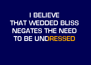 I BELIEVE
THAT WEDDED BLISS
NEGATES THE NEED
TO BE UNDRESSED