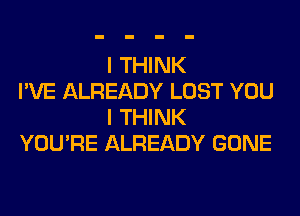 I THINK

I'VE ALREADY LOST YOU
I THINK

YOU'RE ALREADY GONE