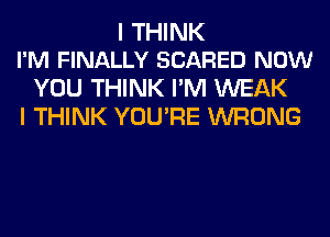 I THINK
I'M FINALLY SCARED NOW

YOU THINK I'M WEAK
I THINK YOU'RE WRONG