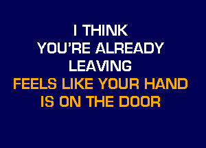 I THINK
YOU'RE ALREADY
LEAVING
FEELS LIKE YOUR HAND
IS ON THE DOOR