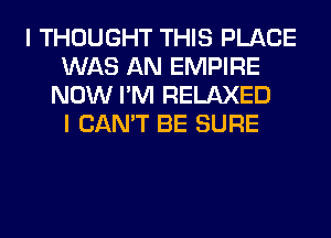 I THOUGHT THIS PLACE
WAS AN EMPIRE
NOW I'M RELAXED
I CAN'T BE SURE