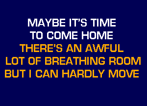 MAYBE ITS TIME
TO COME HOME
THERE'S AN AWFUL
LOT OF BREATHING ROOM
BUT I CAN HARDLY MOVE