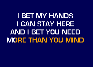 I BET MY HANDS
I CAN STAY HERE
AND I BET YOU NEED
MORE THAN YOU MIND