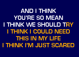 AND I THINK
YOU'RE SO MEAN
I THINK WE SHOULD TRY
I THINK I COULD NEED
THIS IN MY LIFE
I THINK I'M JUST SCARED