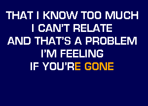 THAT I KNOW TOO MUCH
I CAN'T RELATE
AND THAT'S A PROBLEM
I'M FEELING
IF YOU'RE GONE