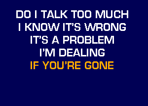 DO I TALK TOO MUCH
I KNOW ITS WRONG
IT'S A PROBLEM
I'M DEALING
IF YOU'RE GONE