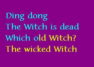 Ding dong
The Witch is dead

Which old Witch?
The wicked Witch