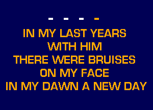 IN MY LAST YEARS
WITH HIM
THERE WERE BRUISES
ON MY FACE
IN MY DAWN A NEW DAY