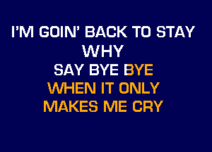 I'M GOIN' BACK TO STAY

WHY
SAY BYE BYE

WHEN IT ONLY
MAKES ME CRY