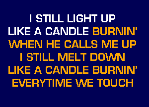 I STILL LIGHT UP
LIKE A CANDLE BURNIN'
WHEN HE CALLS ME UP

I STILL MELT DOWN
LIKE A CANDLE BURNIN'
EVERYTIME WE TOUCH