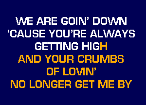 WE ARE GOIN' DOWN
'CAUSE YOU'RE ALWAYS
GETTING HIGH
AND YOUR CRUMBS
0F LOVIN'

NO LONGER GET ME BY