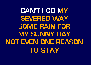 CAN'T I GO MY
SEVERED WAY
SOME RAIN FOR
MY SUNNY DAY
NOT EVEN ONE REASON

TO STAY