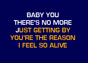 BABY YOU
THERE'S NO MORE
JUST GETTING BY
YOU'RE THE REASON
I FEEL SD ALIVE