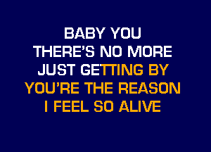 BABY YOU
THERE'S NO MORE
JUST GETTING BY
YOU'RE THE REASON
I FEEL SO ALIVE