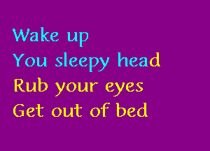 Wake up
You sleepy head

Rub your eyes
Get out of bed